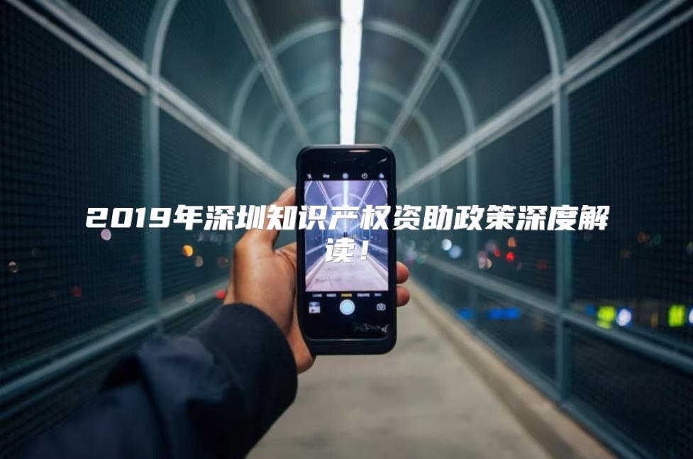 2019年深圳知识产权资助政策深度解读！