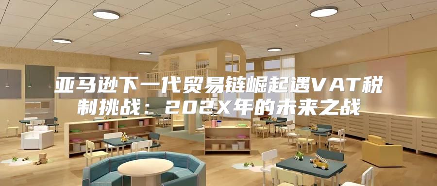 亚马逊下一代贸易链崛起遇VAT税制挑战：202X年的未来之战