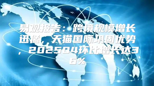 易观报告：跨境规模增长迅猛，天猫国际巩固优势，2025Q4环比增长达36%