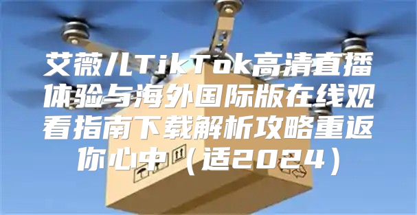 艾薇儿TikTok高清直播体验与海外国际版在线观看指南下载解析攻略重返你心中适2025