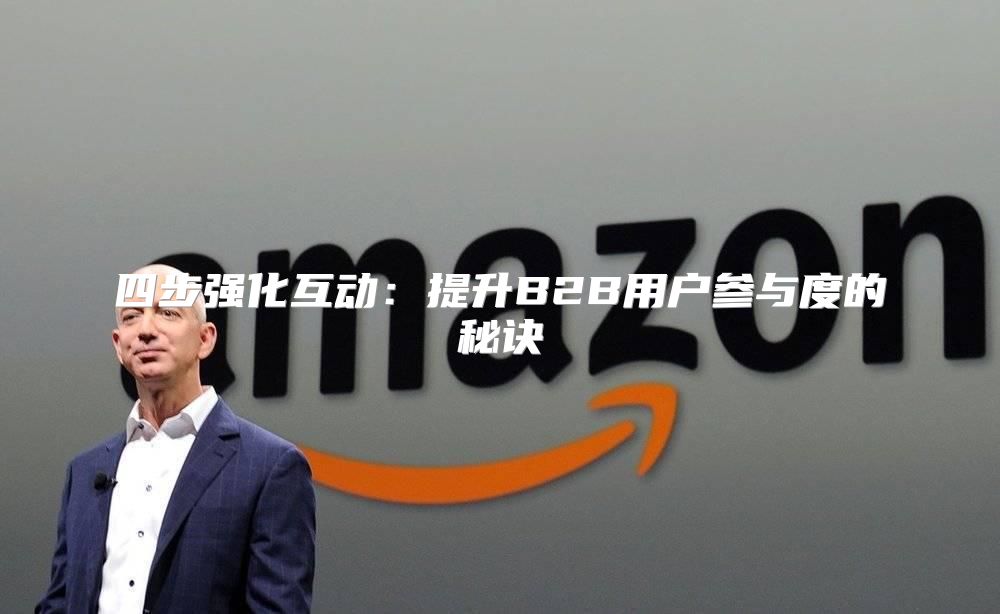 四步强化互动：提升B2B用户参与度的秘诀