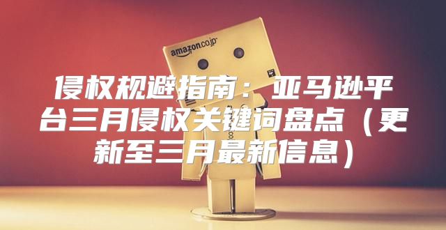 侵权规避指南：亚马逊平台三月侵权关键词盘点更新至三月最新信息