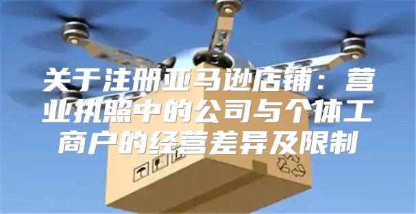 关于注册亚马逊店铺：营业执照中的公司与个体工商户的经营差异及限制