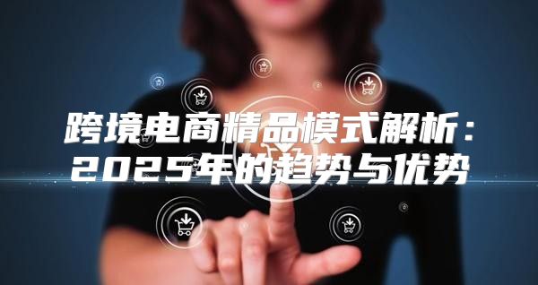 跨境电商精品模式解析：2025年的趋势与优势