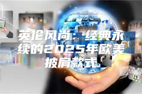 英伦风尚：经典永续的2025年欧美披肩款式