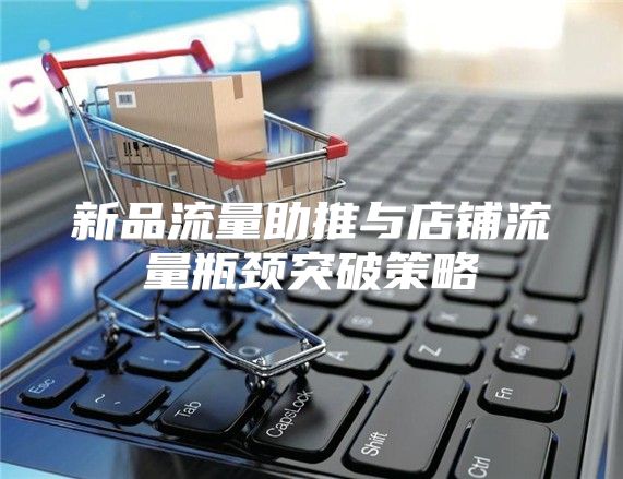 新品流量助推与店铺流量瓶颈突破策略
