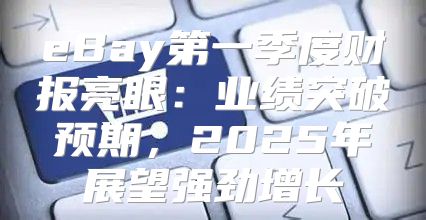 eBay第一季度财报亮眼：业绩突破预期，2025年展望强劲增长