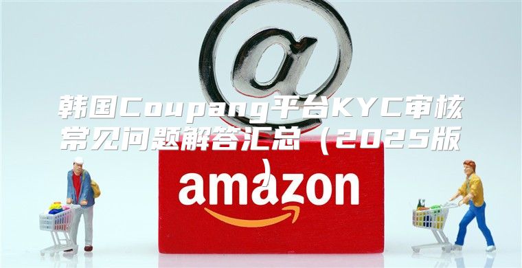 韩国Coupang平台KYC审核常见问题解答汇总2025版