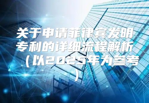 关于申请菲律宾发明专利的详细流程解析以2025年为参考