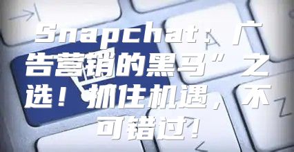 Snapchat：广告营销的黑马”之选！抓住机遇，不可错过！