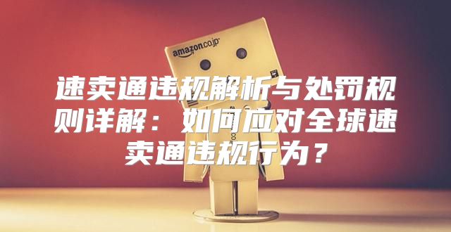 速卖通违规解析与处罚规则详解：如何应对全球速卖通违规行为？