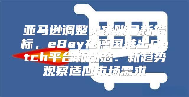 亚马逊调整卖家账号新指标，eBay在德国推出Catch平台新动态：新趋势观察适应市场需求