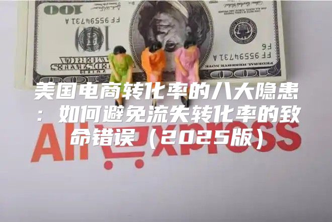 美国电商转化率的八大隐患：如何避免流失转化率的致命错误2025版