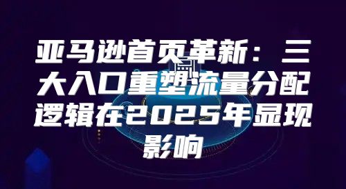 亚马逊首页革新：三大入口重塑流量分配逻辑在2025年显现影响