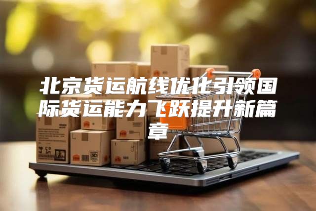 北京货运航线优化引领国际货运能力飞跃提升新篇章