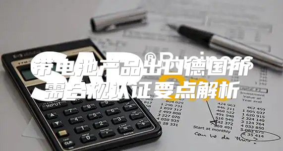 带电池产品出口德国所需合规认证要点解析