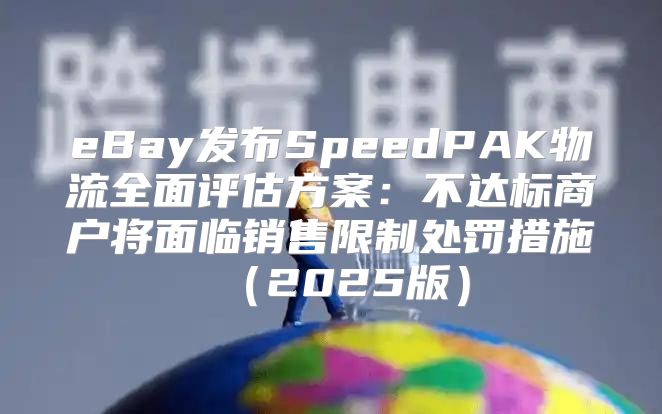 eBay发布SpeedPAK物流全面评估方案：不达标商户将面临销售限制处罚措施2025版