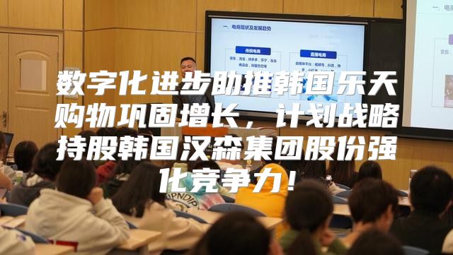 数字化进步助推韩国乐天购物巩固增长，计划战略持股韩国汉森集团股份强化竞争力！