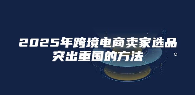 2025年跨境电商卖家选品突出重围的方法