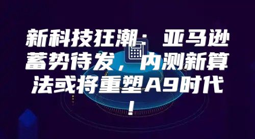 新科技狂潮：亚马逊蓄势待发，内测新算法或将重塑A9时代！