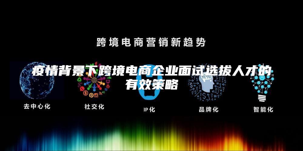 疫情背景下跨境电商企业面试选拔人才的有效策略
