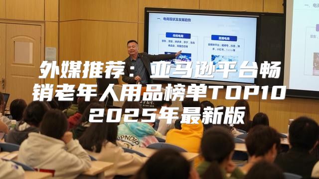 外媒推荐：亚马逊平台畅销老年人用品榜单TOP10 2025年最新版