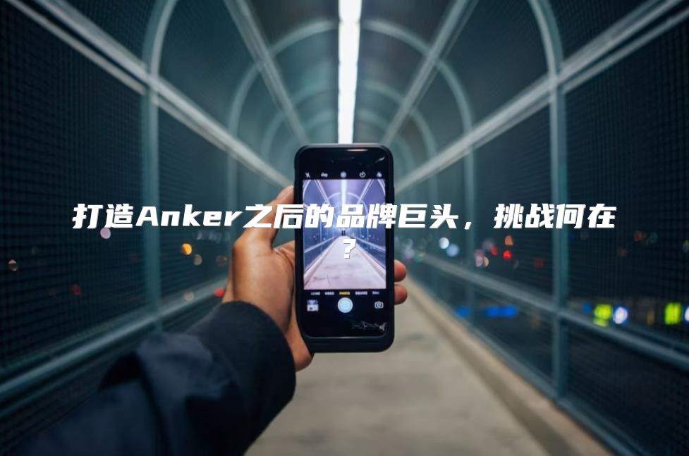 打造Anker之后的品牌巨头，挑战何在？