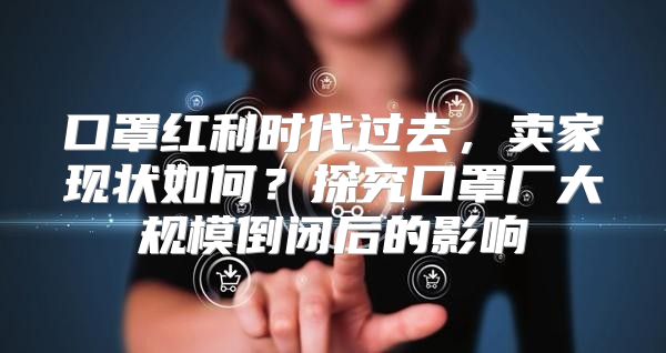 口罩红利时代过去，卖家现状如何？探究口罩厂大规模倒闭后的影响