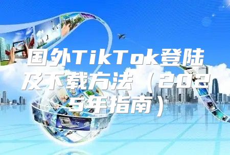 国外TikTok登陆及下载方法2025年指南