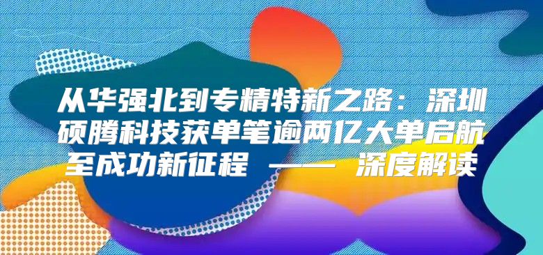 从华强北到专精特新之路：深圳硕腾科技获单笔逾两亿大单启航至成功新征程 —— 深度解读