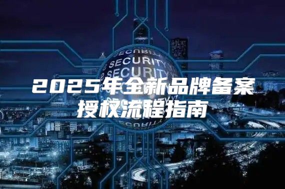 2025年全新品牌备案授权流程指南