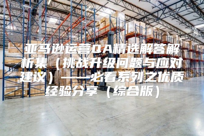亚马逊运营QA精选解答解析集挑战升级问题与应对建议——必看系列之优质经验分享综合版