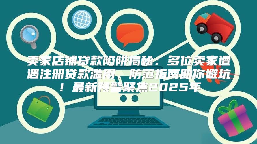 卖家店铺贷款陷阱揭秘：多位卖家遭遇注册贷款滥用，防范指南助你避坑！最新预警聚焦2025年