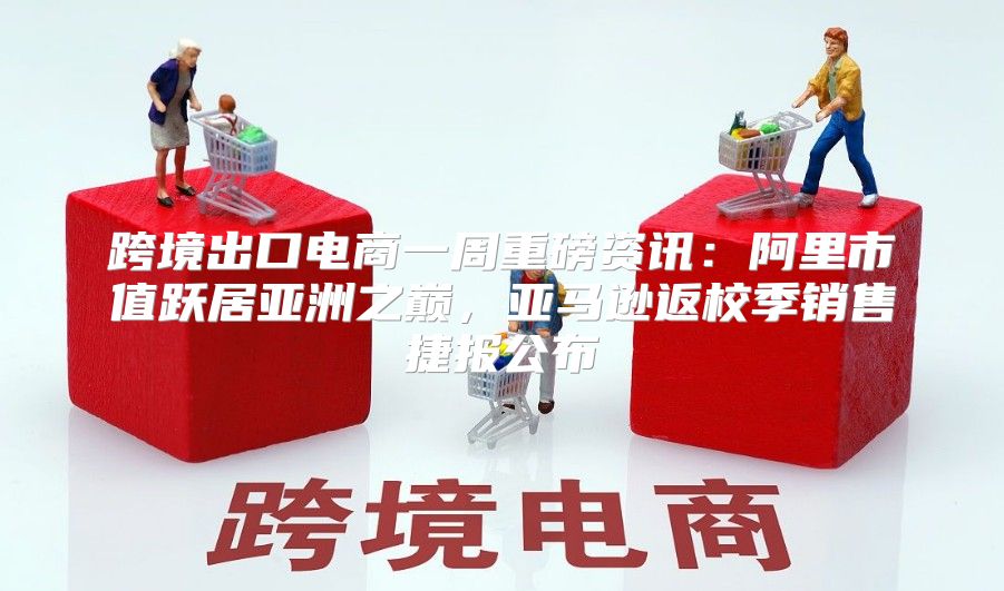 跨境出口电商一周重磅资讯：阿里市值跃居亚洲之巅，亚马逊返校季销售捷报公布