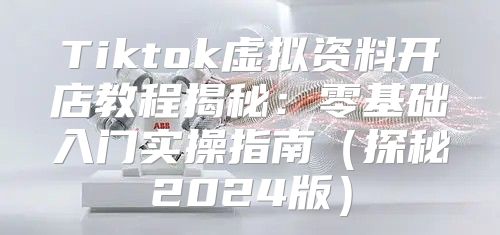 Tiktok虚拟资料开店教程揭秘：零基础入门实操指南探秘2025版