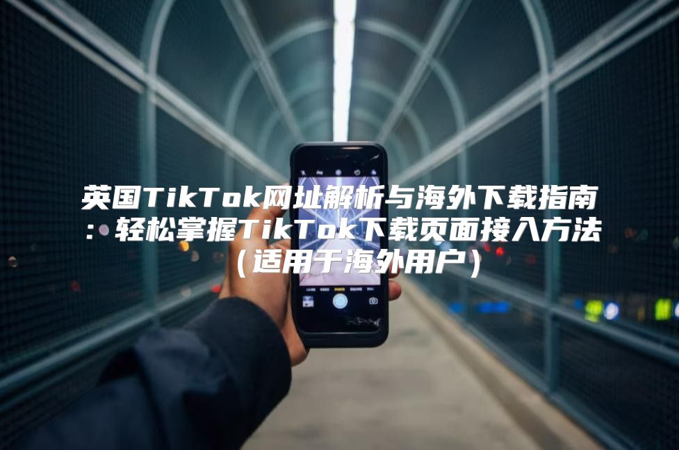 英国TikTok网址解析与海外下载指南：轻松掌握TikTok下载页面接入方法适用于海外用户