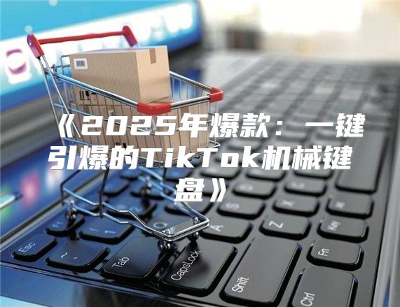 2025年爆款：一键引爆的TikTok机械键盘