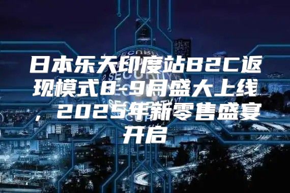 日本乐天印度站B2C返现模式8-9月盛大上线，2025年新零售盛宴开启