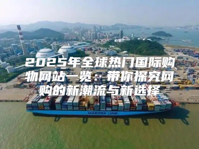 2025年全球热门国际购物网站一览：带你探究网购的新潮流与新选择