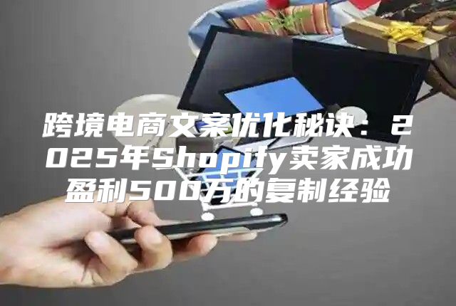 跨境电商文案优化秘诀：2025年Shopify卖家成功盈利500万的复制经验