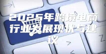 2025年跨境电商行业发展现状与建议