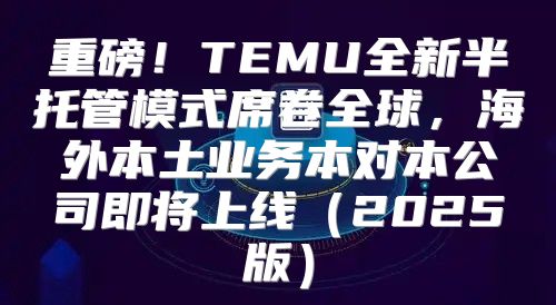 重磅！TEMU全新半托管模式席卷全球，海外本土业务本对本公司即将上线2025版