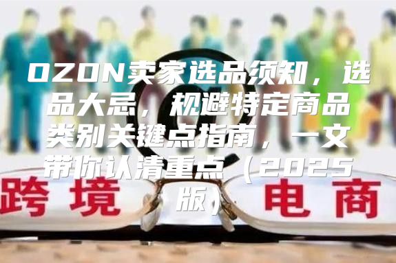 OZON卖家选品须知，选品大忌，规避特定商品类别关键点指南，一文带你认清重点2025版