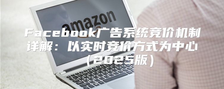 Facebook广告系统竞价机制详解：以实时竞价方式为中心2025版