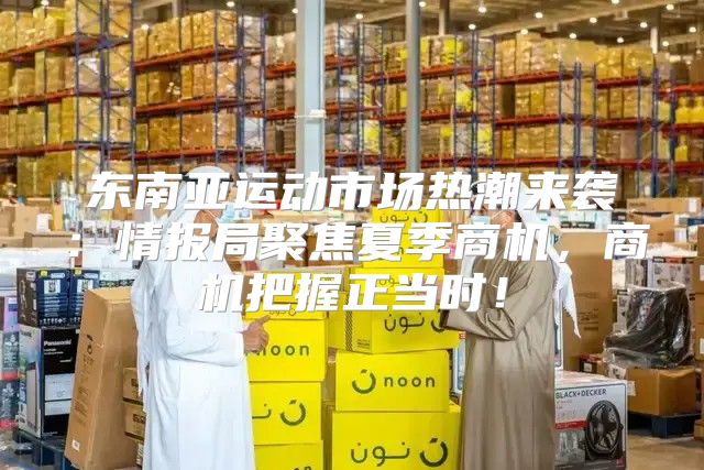 东南亚运动市场热潮来袭：情报局聚焦夏季商机，商机把握正当时！