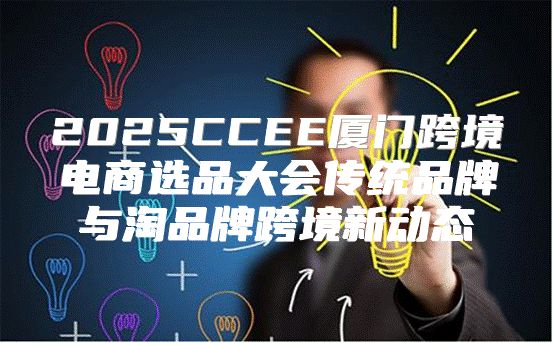 2025CCEE厦门跨境电商选品大会传统品牌与淘品牌跨境新动态