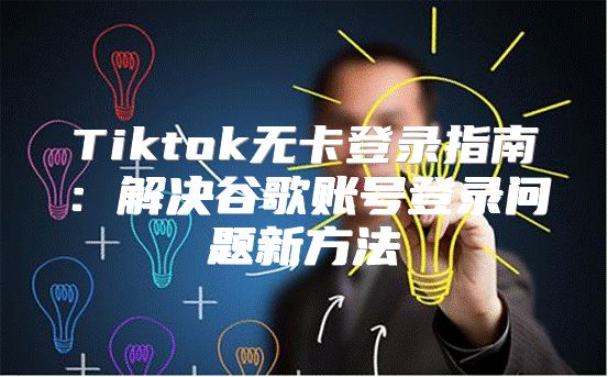 Tiktok无卡登录指南：解决谷歌账号登录问题新方法