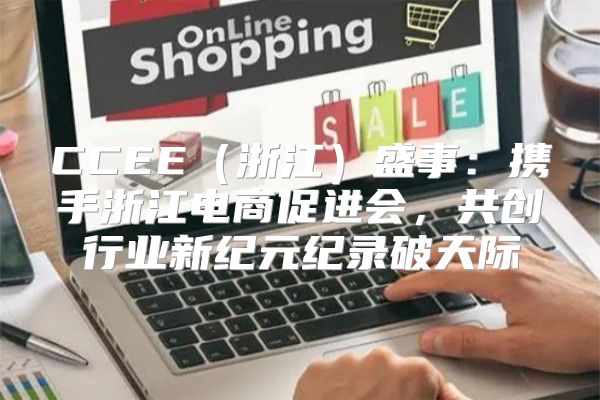 CCEE浙江盛事：携手浙江电商促进会，共创行业新纪元纪录破天际