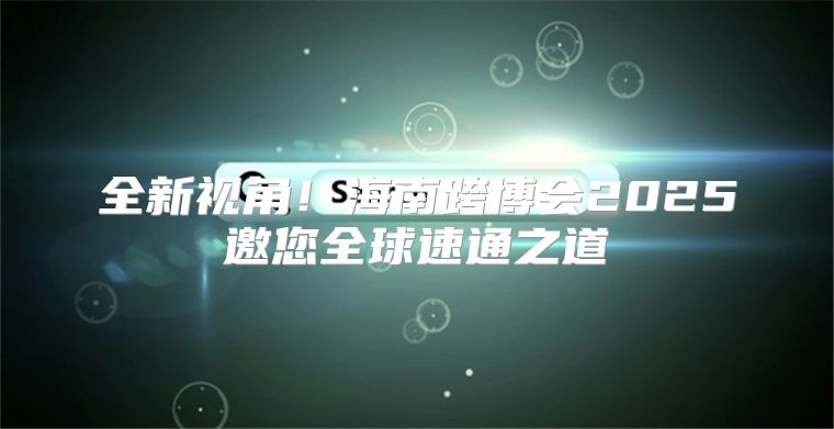 全新视角！海南跨博会2025邀您全球速通之道