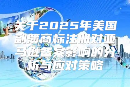 关于2025年美国副簿商标注册对亚马逊备案影响的分析与应对策略